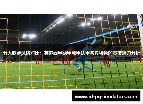 五大联赛风格对比：英超西甲德甲意甲法甲各具特色的竞技魅力分析