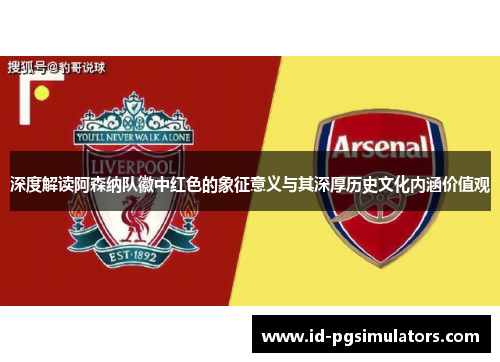 深度解读阿森纳队徽中红色的象征意义与其深厚历史文化内涵价值观 深度解读阿森纳队徽中红色的象征意义与其深厚历史文化内涵价值观