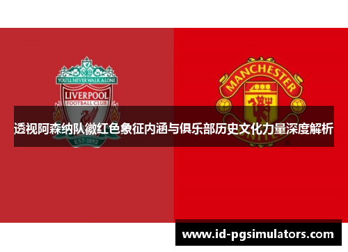 透视阿森纳队徽红色象征内涵与俱乐部历史文化力量深度解析
