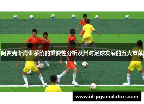 阿贾克斯青训系统的重要性分析及其对足球发展的五大贡献 阿贾克斯青训系统的重要性分析及其对足球发展的五大贡献