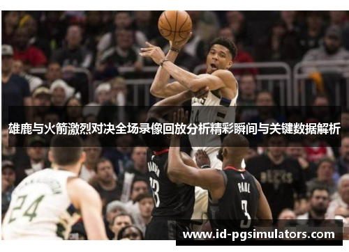 雄鹿与火箭激烈对决全场录像回放分析精彩瞬间与关键数据解析 雄鹿与火箭激烈对决全场录像回放分析精彩瞬间与关键数据解析