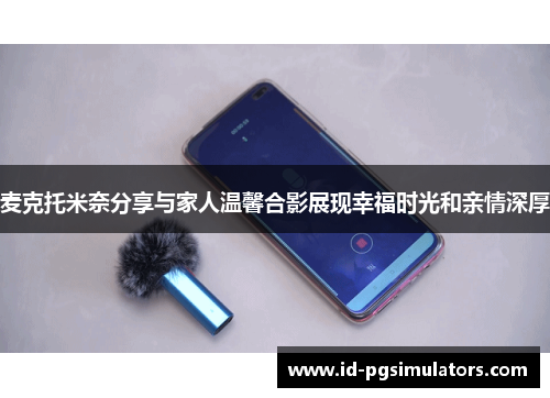 麦克托米奈分享与家人温馨合影展现幸福时光和亲情深厚