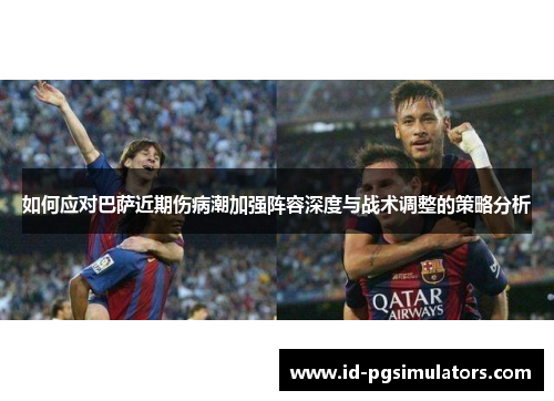 如何应对巴萨近期伤病潮加强阵容深度与战术调整的策略分析 如何应对巴萨近期伤病潮加强阵容深度与战术调整的策略分析