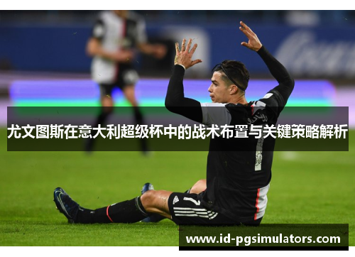 尤文图斯在意大利超级杯中的战术布置与关键策略解析 尤文图斯在意大利超级杯中的战术布置与关键策略解析