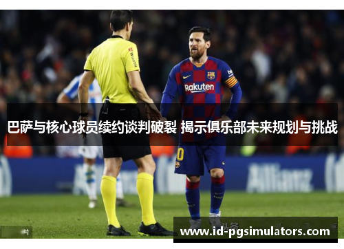 巴萨与核心球员续约谈判破裂 揭示俱乐部未来规划与挑战 巴萨与核心球员续约谈判破裂 揭示俱乐部未来规划与挑战