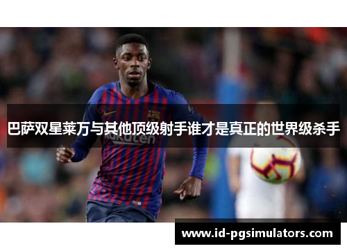 巴萨双星莱万与其他顶级射手谁才是真正的世界级杀手