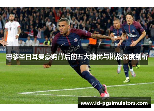 巴黎圣日耳曼豪购背后的五大隐忧与挑战深度剖析