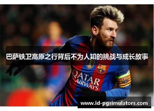 巴萨铁卫高原之行背后不为人知的挑战与成长故事 巴萨铁卫高原之行背后不为人知的挑战与成长故事