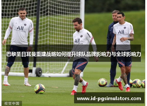 巴黎圣日耳曼重建战略如何提升球队品牌影响力与全球影响力