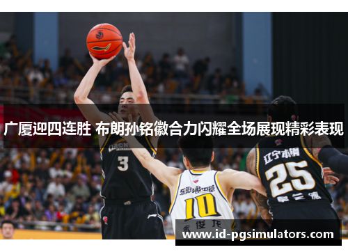 广厦迎四连胜 布朗孙铭徽合力闪耀全场展现精彩表现