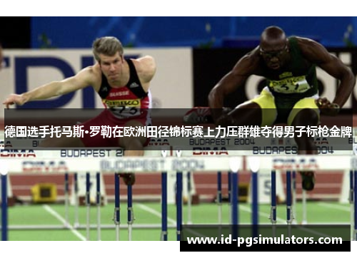德国选手托马斯·罗勒在欧洲田径锦标赛上力压群雄夺得男子标枪金牌