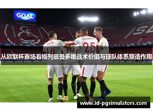 从欧联杯赛场看格列兹曼多维战术价值与球队体系塑造作用